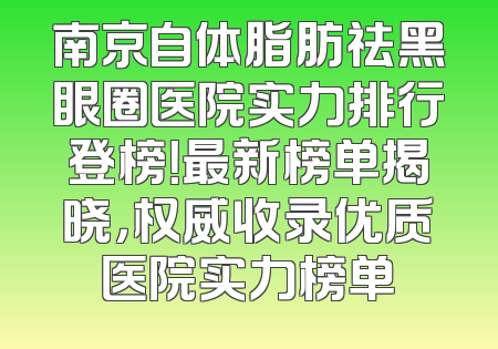 南京自体脂肪祛黑眼圈医院实力排行登榜！最新榜单揭晓，权威收录优质医院实力榜单