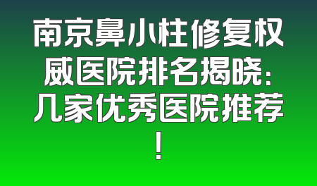 南京鼻小柱修复权威医院排名揭晓：几家优秀医院推荐！