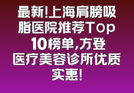 最新！上海肩膀吸脂医院推荐Top 10榜单，方登医疗美容诊所优质实惠！