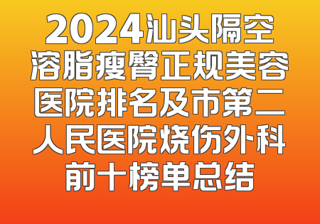 2024汕头隔空溶脂瘦臀正规美容医院排名及市第二人民医院烧伤外科前十榜单总结