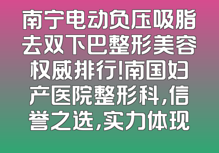 南宁电动负压吸脂去双下巴整形美容权威排行！南国妇产医院整形科，信誉之选，实力体现