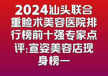 2024汕头联合重睑术美容医院排行榜前十强专家点评：宣姿美容店现身榜一
