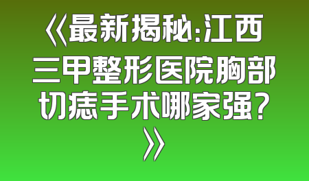 《最新揭秘：江西三甲整形医院胸部切痣手术哪家强？》