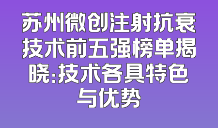 苏州微创注射抗衰技术前五强榜单揭晓：技术各具特色与优势