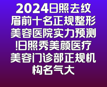 2024日照去纹眉前十名正规整形美容医院实力预测！日照秀美颜医疗美容门诊部正规机构名气大