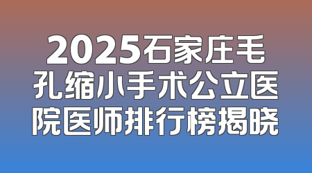 2025石家庄毛孔缩小手术公立医院医师排行榜揭晓