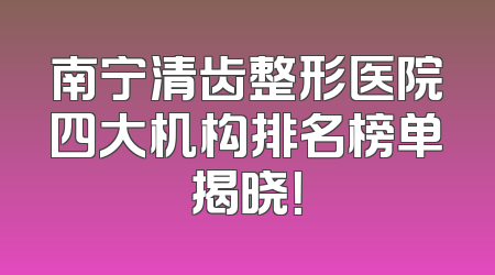 南宁清齿整形医院四大机构排名榜单揭晓！