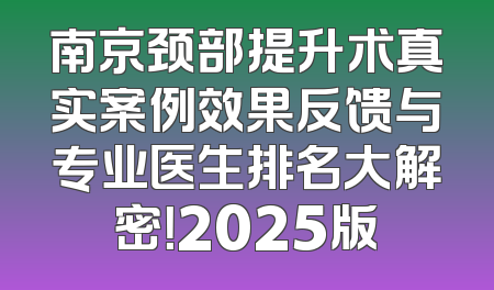 南京颈部提升术真实案例效果反馈与专业医生排名大解密！2025版