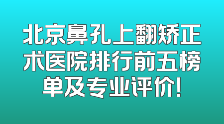 北京鼻孔上翻矫正术医院排行前五榜单及专业评价！