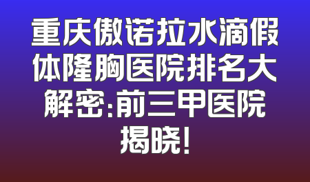 重庆傲诺拉水滴假体隆胸医院排名大解密：前三甲医院揭晓！