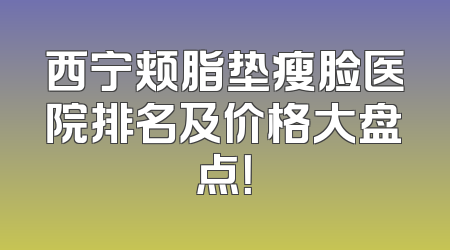 西宁颊脂垫瘦脸医院排名及价格大盘点！
