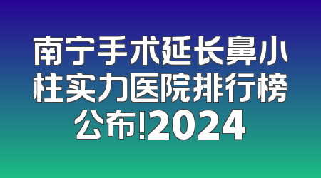 南宁手术延长鼻小柱实力医院排行榜公布!2024