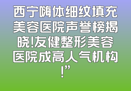 西宁嗨体细纹填充美容医院声誉榜揭晓！友健整形美容医院成高人气机构！”