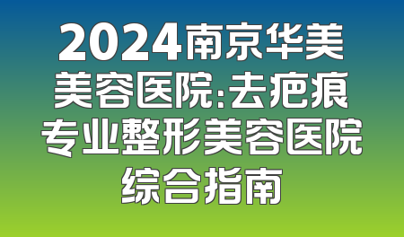 2024南京华美美容医院：去疤痕专业整形美容医院综合指南