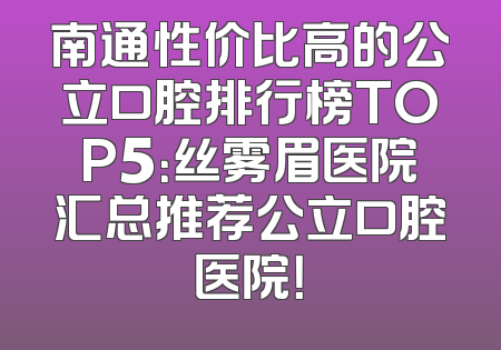 南通性价比高的公立口腔排行榜TOP5：丝雾眉医院汇总推荐公立口腔医院！