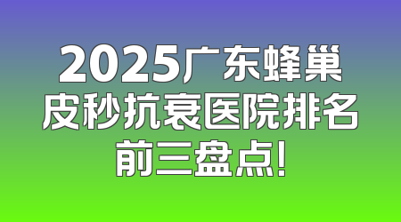2025广东蜂巢皮秒抗衰医院排名前三盘点！
