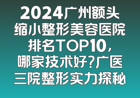 2024广州额头缩小整形美容医院排名TOP10，哪家技术好？广医三院整形实力探秘