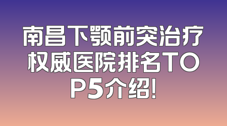 南昌下颚前突治疗权威医院排名TOP5介绍！
