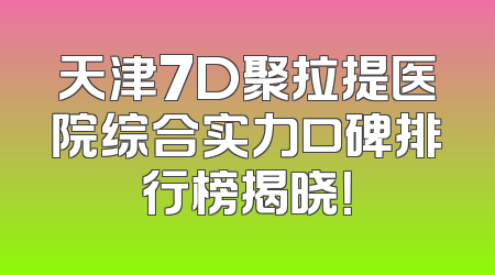 天津7D聚拉提医院综合实力口碑排行榜揭晓！