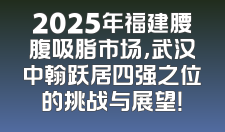 2025年福建腰腹吸脂市场，武汉中翰跃居四强之位的挑战与展望！