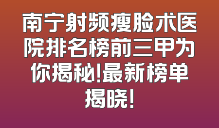 南宁射频瘦脸术医院排名榜前三甲为你揭秘！最新榜单揭晓！