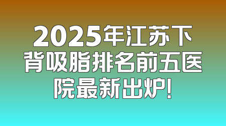 2025年江苏下背吸脂排名前五医院最新出炉！