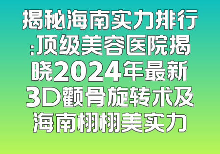 揭秘海南实力排行：顶级美容医院揭晓2024年最新3D颧骨旋转术及海南栩栩美实力