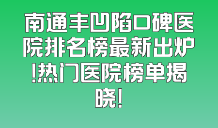 南通丰凹陷口碑医院排名榜最新出炉！热门医院榜单揭晓！