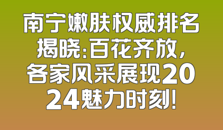 南宁嫩肤权威排名揭晓：百花齐放，各家风采展现2024魅力时刻！