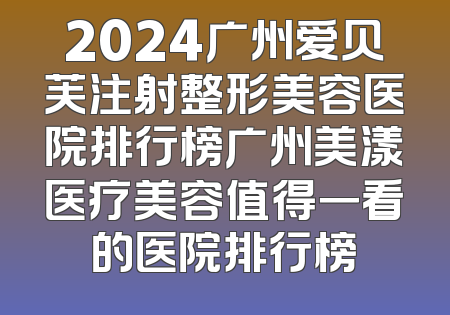 2024广州爱贝芙注射整形美容医院排行榜广州美漾医疗美容值得一看的医院排行榜