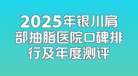 2025年银川肩部抽脂医院口碑排行及年度测评