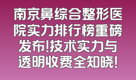 南京鼻综合整形医院实力排行榜重磅发布！技术实力与透明收费全知晓！