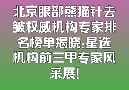 北京眼部熊猫针去皱权威机构专家排名榜单揭晓：星选机构前三甲专家风采展！