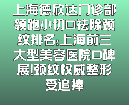 上海德欣达门诊部领跑小切口祛除颈纹排名：上海前三大型美容医院口碑展！颈纹权威整形受追捧