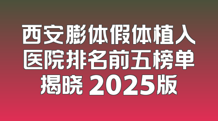 西安膨体假体植入医院排名前五榜单揭晓 2025版