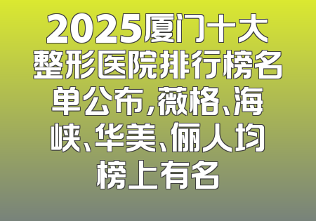 2025厦门十大整形医院排行榜名单公布，薇格、海峡、华美、俪人均榜上有名
