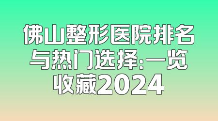 佛山整形医院排名与热门选择：一览收藏2024