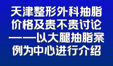 天津整形外科抽脂价格及贵不贵讨论——以大腿抽脂案例为中心进行介绍