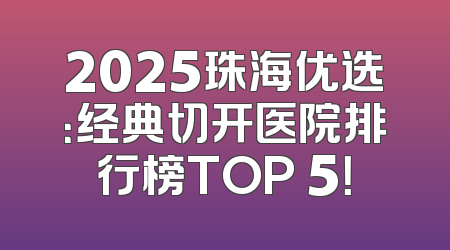 2025珠海优选：经典切开医院排行榜TOP 5！