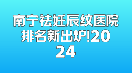 南宁祛妊辰纹医院排名新出炉!2024