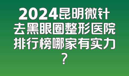 2024昆明微针去黑眼圈整形医院排行榜哪家有实力？