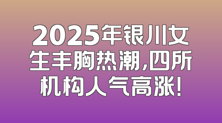 2025年银川女生丰胸热潮，四所机构人气高涨！