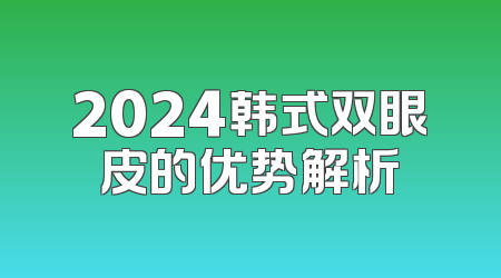 2024韩式双眼皮的优势解析