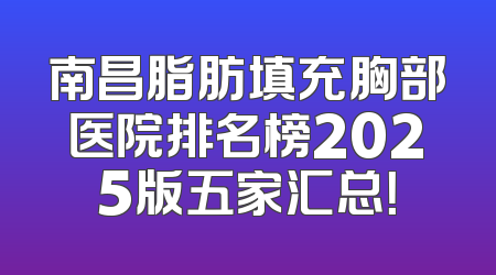 南昌脂肪填充胸部医院排名榜2025版五家汇总！