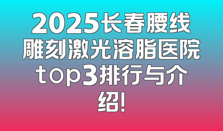 2025长春腰线雕刻激光溶脂医院top3排行与介绍！