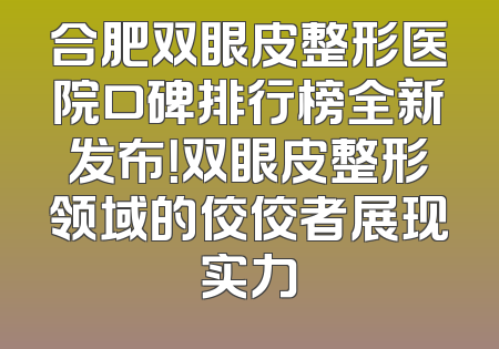 合肥双眼皮整形医院口碑排行榜全新发布！双眼皮整形领域的佼佼者展现实力