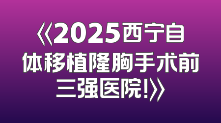 《2025西宁自体移植隆胸手术前三强医院！》