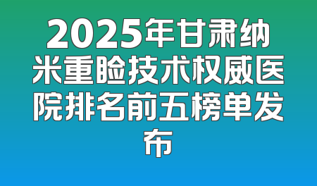 2025年甘肃纳米重睑技术权威医院排名前五榜单发布
