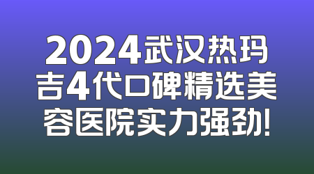 2024武汉热玛吉4代口碑精选美容医院实力强劲！