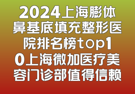 2024上海膨体鼻基底填充整形医院排名榜top10上海微加医疗美容门诊部值得信赖